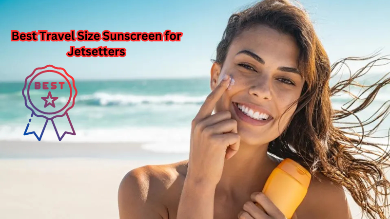 Effortless Sun Protection: The Best Travel Size Sunscreen for Jetsetters